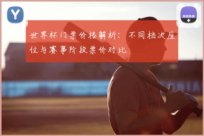 世界杯门票价格解析：不同档次座位与赛事阶段票价对比