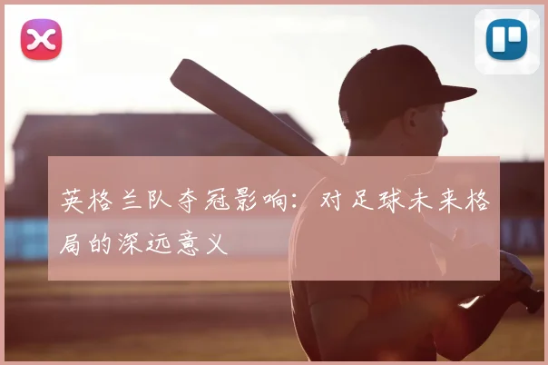 英格兰队夺冠影响：对足球未来格局的深远意义