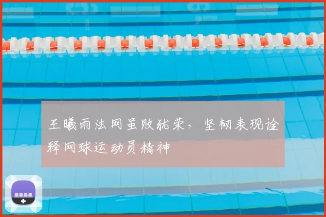 王曦雨法网虽败犹荣，坚韧表现诠释网球运动员精神