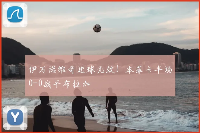 伊万诺维奇进球无效！本菲卡半场0-0战平布拉加