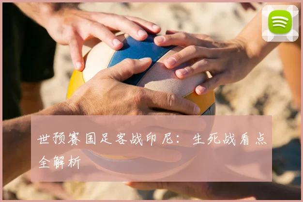 世预赛国足客战印尼：生死战看点全解析