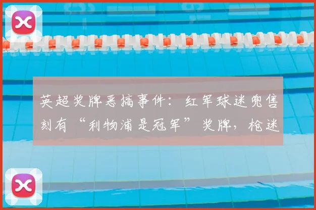 英超奖牌恶搞事件：红军球迷兜售刻有“利物浦是冠军”奖牌，枪迷成调侃对象