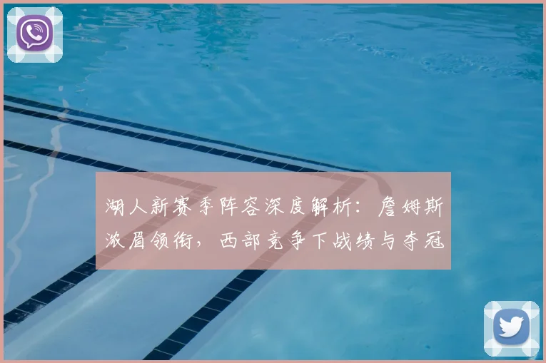 湖人新赛季阵容深度解析：詹姆斯浓眉领衔，西部竞争下战绩与夺冠前景预测