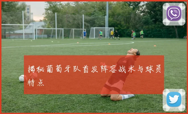揭秘葡萄牙队首发阵容战术与球员特点