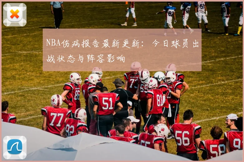 NBA伤病报告最新更新：今日球员出战状态与阵容影响