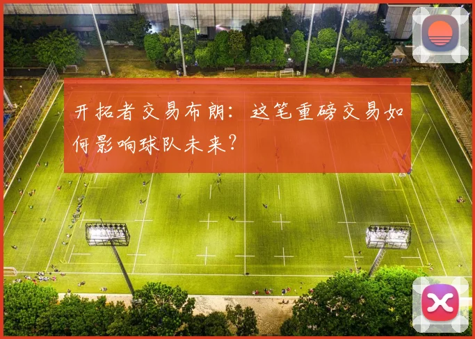 开拓者交易布朗：这笔重磅交易如何影响球队未来？