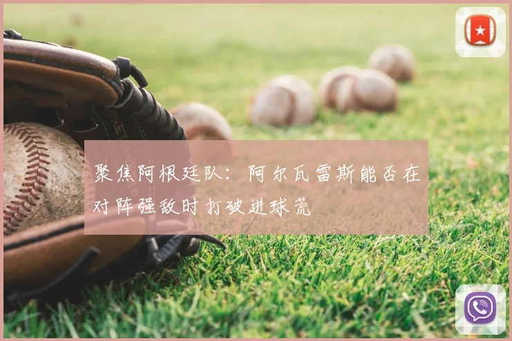 聚焦阿根廷队:阿尔瓦雷斯能否在对阵强敌时打破进球荒
