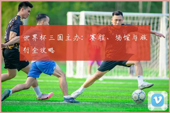 世界杯三国主办：赛程、场馆与旅行全攻略