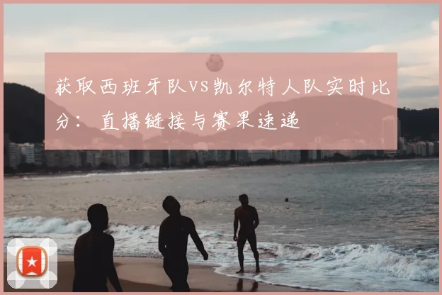 获取西班牙队vs凯尔特人队实时比分：直播链接与赛果速递