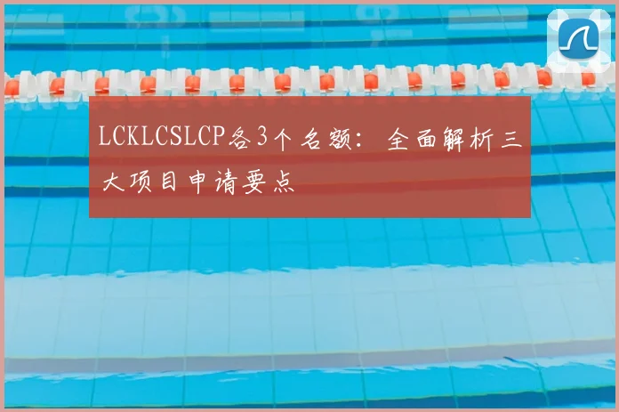 LCKLCSLCP各3个名额：全面解析三大项目申请要点