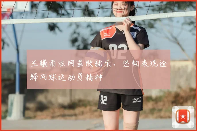 王曦雨法网虽败犹荣，坚韧表现诠释网球运动员精神