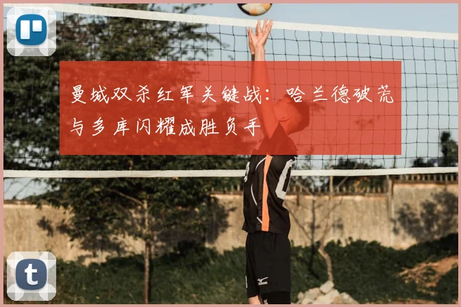 曼城双杀红军关键战：哈兰德破荒与多库闪耀成胜负手