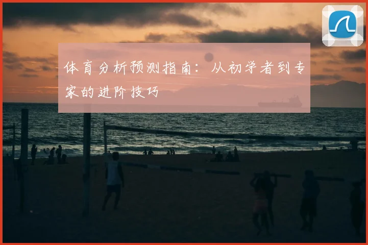 体育分析预测指南：从初学者到专家的进阶技巧