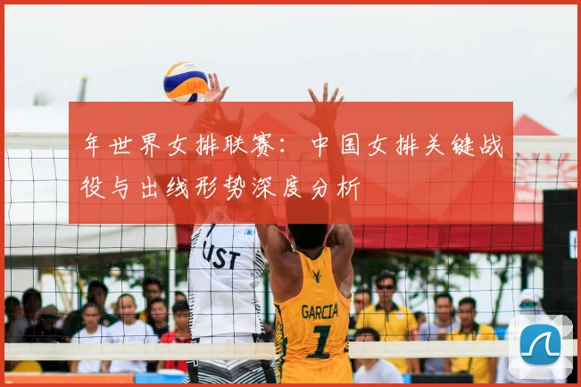年世界女排联赛：中国女排关键战役与出线形势深度分析