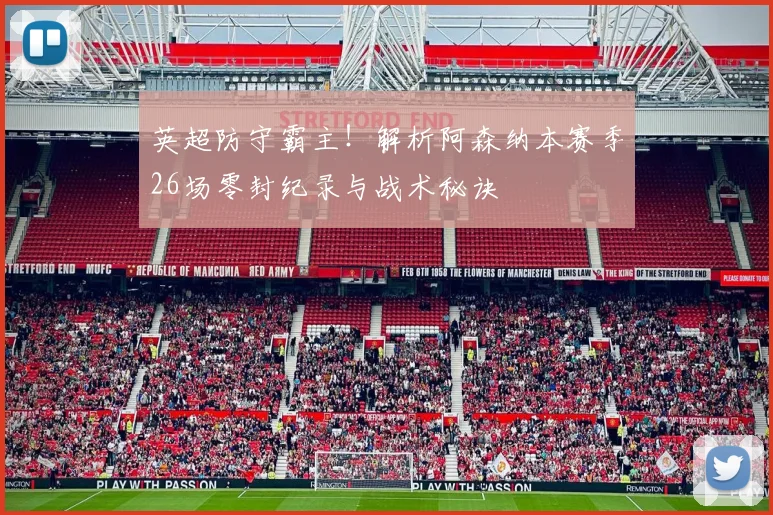 英超防守霸主！解析阿森纳本赛季26场零封纪录与战术秘诀