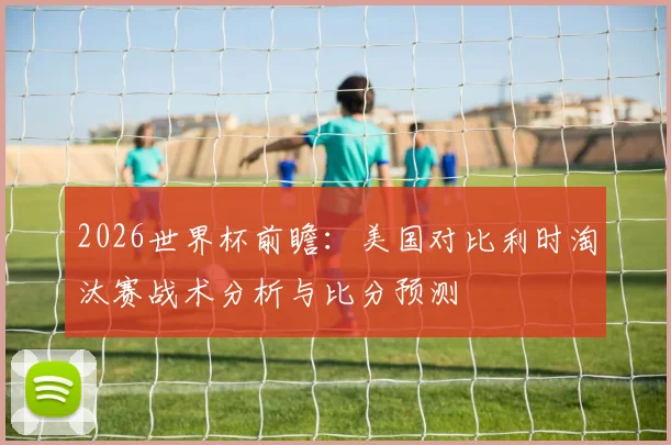 2026世界杯前瞻：美国对比利时淘汰赛战术分析与比分预测