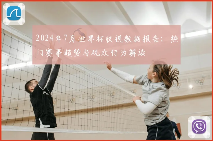2024年7月世界杯收视数据报告：热门赛事趋势与观众行为解读