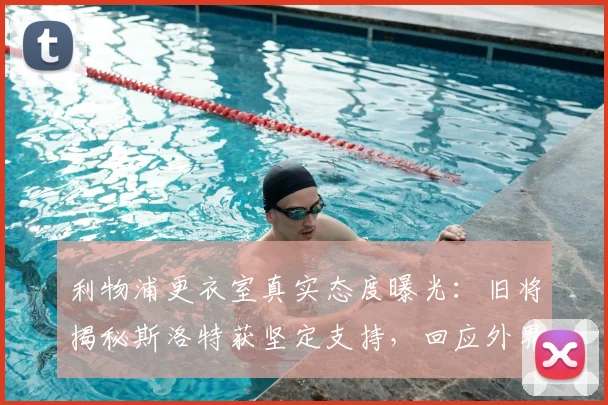 利物浦更衣室真实态度曝光：旧将揭秘斯洛特获坚定支持，回应外界质疑