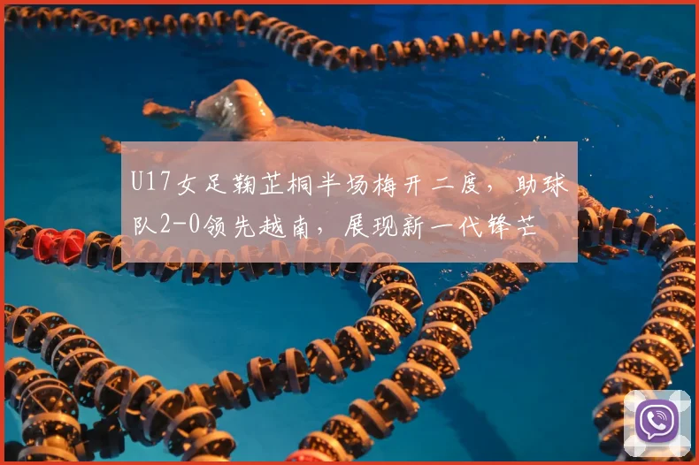 U17女足鞠芷桐半场梅开二度，助球队2-0领先越南，展现新一代锋芒
