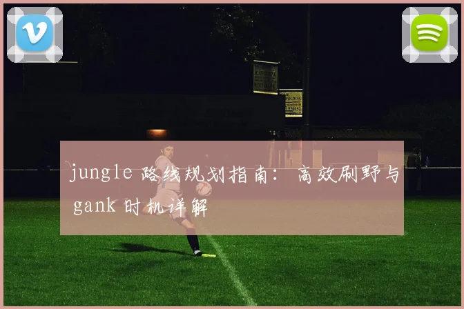 jungle 路线规划指南：高效刷野与 gank 时机详解