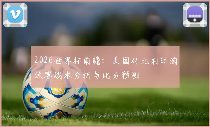 2026世界杯前瞻：美国对比利时淘汰赛战术分析与比分预测