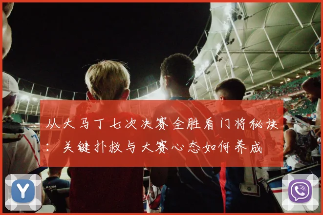 从大马丁七次决赛全胜看门将秘诀：关键扑救与大赛心态如何养成