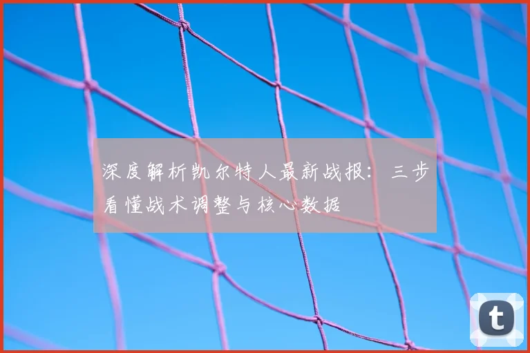 深度解析凯尔特人最新战报：三步看懂战术调整与核心数据