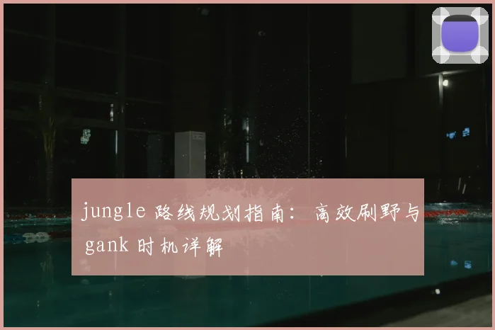 jungle 路线规划指南：高效刷野与 gank 时机详解