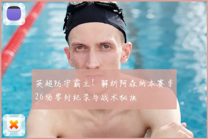 英超防守霸主！解析阿森纳本赛季26场零封纪录与战术秘诀
