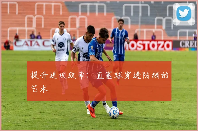 提升进攻效率:直塞球穿透防线的艺术