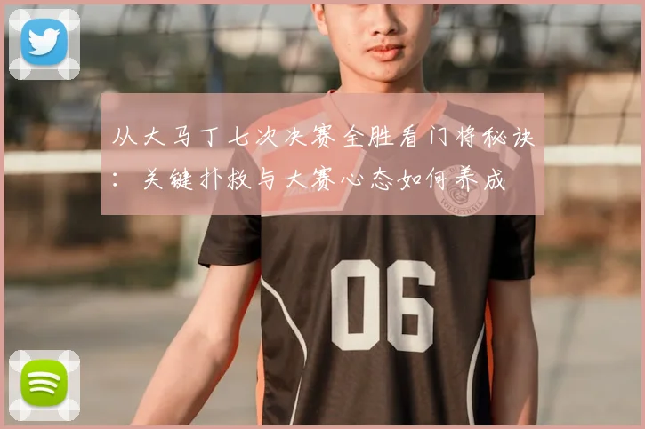 从大马丁七次决赛全胜看门将秘诀：关键扑救与大赛心态如何养成
