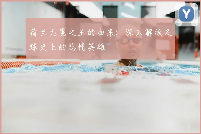 荷兰无冕之王的由来：深入解读足球史上的悲情英雄