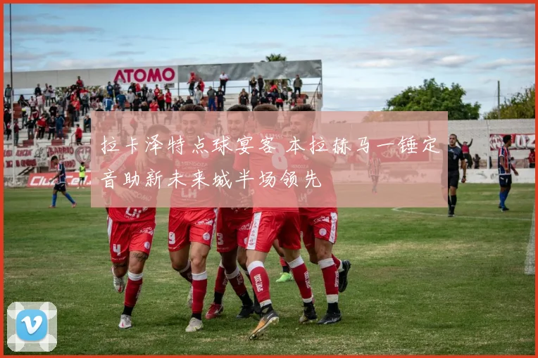 拉卡泽特点球宴客 本拉赫马一锤定音助新未来城半场领先