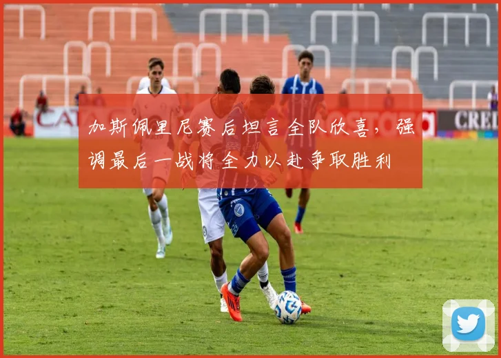 加斯佩里尼赛后坦言全队欣喜，强调最后一战将全力以赴争取胜利