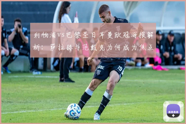 利物浦vs巴黎圣日耳曼欧冠海报解析：萨拉赫与范戴克为何成为焦点？