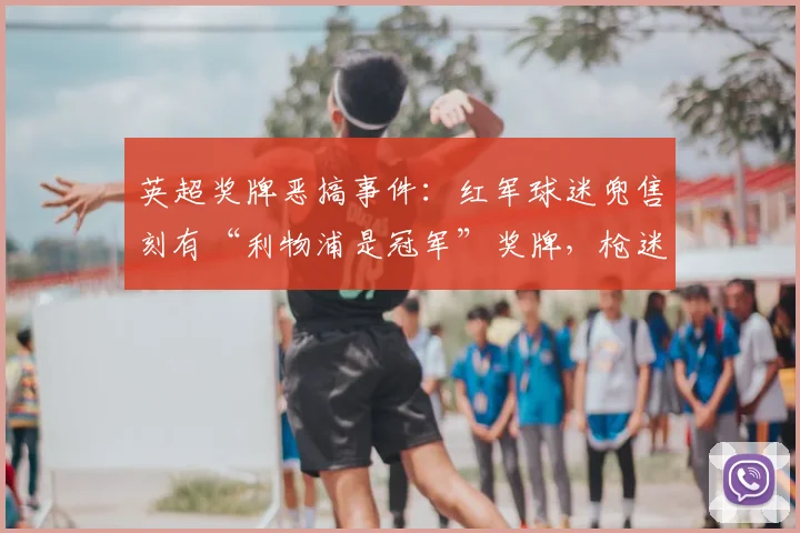 英超奖牌恶搞事件：红军球迷兜售刻有“利物浦是冠军”奖牌，枪迷成调侃对象