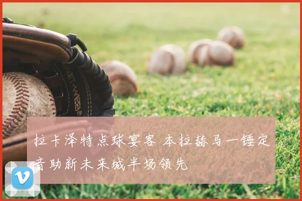 拉卡泽特点球宴客 本拉赫马一锤定音助新未来城半场领先