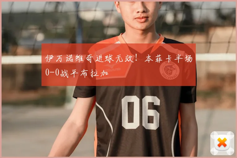伊万诺维奇进球无效！本菲卡半场0-0战平布拉加