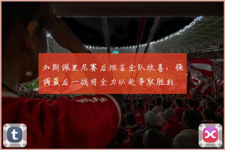 加斯佩里尼赛后坦言全队欣喜，强调最后一战将全力以赴争取胜利