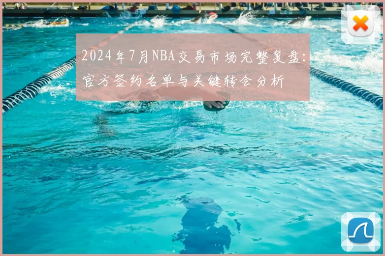 2024年7月NBA交易市场完整复盘：官方签约名单与关键转会分析